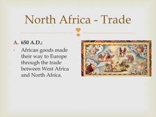North Africa - Trade

A. 650 A.D.:
- African goods made
their way to Europe
through the trade
between West Africa
and North Africa.

 