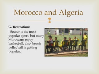 Morocco and Algeria

G. Recreation:
- Soccer is the most
popular sport, but many
Moroccans enjoy
basketball, also, beach
volleyball is getting
popular.

 