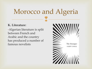 Morocco and Algeria

K. Literature:
-Algerian literature is split
between French and
Arabic and the country
has produced a number of
famous novelists

 