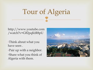 Tour of Algeria

http://www.youtube.com
/watch?v=G82pqKtR8pU
-Think about what you
have seen .
-Pair up with a neighbor.
-Share what you think of
Algeria with them.

 