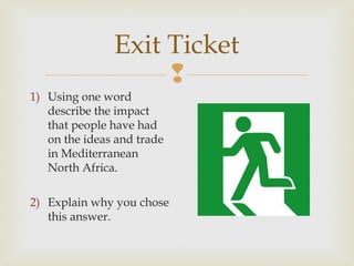 Exit Ticket

1) Using one word
describe the impact
that people have had
on the ideas and trade
in Mediterranean
North Africa.
2) Explain why you chose
this answer.

 