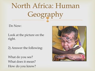 North Africa: Human
Geography

Do Now:
Look at the picture on the
right.
2) Answer the following:
What do you see?
What does it mean?
How do you know?

 