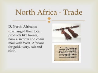 North Africa - Trade

D. North Africans:
-Exchanged their local
products like horses,
books, swords and chain
mail with West Africans
for gold, ivory, salt and
cloth.

 