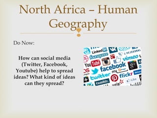 North Africa – Human
Geography

Do Now:
How can social media
(Twitter, Facebook,
Youtube) help to spread
ideas? What kind of ideas
can they spread?

 