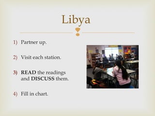 Libya

1) Partner up.
2) Visit each station.
3) READ the readings
and DISCUSS them.
4) Fill in chart.

 