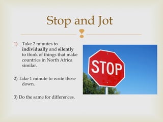 Stop and Jot

1) Take 2 minutes to
individually and silently
to think of things that make
countries in North Africa
similar.
2) Take 1 minute to write these
down.
3) Do the same for differences.

 