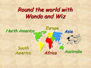 Round the world with Wanda and Wiz North America South America Africa Europe Asia Australia 