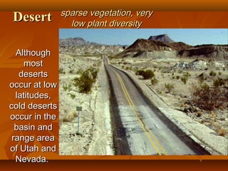Desert
Although
most
deserts
occur at low
latitudes,
cold deserts
occur in the
basin and
range area
of Utah and
Nevada.

sparse vegetation, very
low plant diversity

 