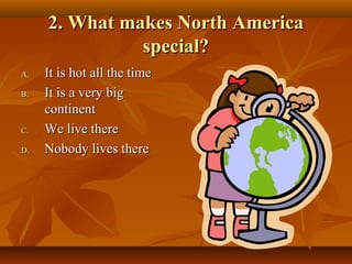 2. What makes North America
special?
A.
B.

C.
D.

It is hot all the time
It is a very big
continent
We live there
Nobody lives there

 