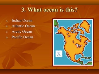 3. What ocean is this?
A.
B.
C.
D.

Indian Ocean
Atlantic Ocean
Arctic Ocean
Pacific Ocean

 