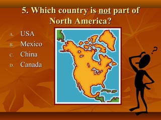 5. Which country is not part of
North America?
A.
B.
C.
D.

USA
Mexico
China
Canada

 