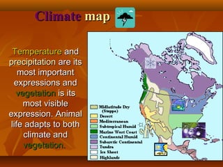 Climate map
Temperature and
precipitation are its
most important
expressions and
vegetation is its
most visible
expression. Animal
life adapts to both
climate and
vegetation.

 