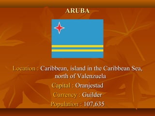 AARRUUBBAA 
LLooccaattiioonn :: CCaarriibbbbeeaann,, iissllaanndd iinn tthhee CCaarriibbbbeeaann SSeeaa,, 
nnoorrtthh ooff VVaalleennzzuueellaa 
CCaappiittaall :: OOrraannjjeessttaadd 
CCuurrrreennccyy :: GGuuiillddeerr 
PPooppuullaattiioonn :: 110077,,663355 
 