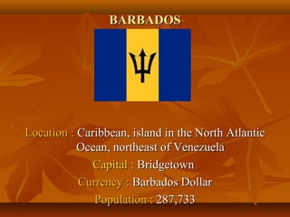 BBAARRBBAADDOOSS 
LLooccaattiioonn :: CCaarriibbbbeeaann,, iissllaanndd iinn tthhee NNoorrtthh AAttllaannttiicc 
OOcceeaann,, nnoorrtthheeaasstt ooff VVeenneezzuueellaa 
CCaappiittaall :: BBrriiddggeettoowwnn 
CCuurrrreennccyy :: BBaarrbbaaddooss DDoollllaarr 
PPooppuullaattiioonn :: 228877,,773333 
 