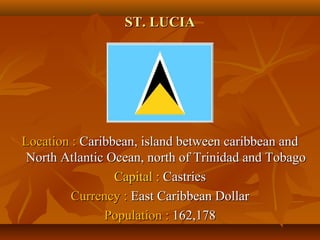 SSTT.. LLUUCCIIAA 
LLooccaattiioonn :: CCaarriibbbbeeaann,, iissllaanndd bbeettwweeeenn ccaarriibbbbeeaann aanndd 
NNoorrtthh AAttllaannttiicc OOcceeaann,, nnoorrtthh ooff TTrriinniiddaadd aanndd TToobbaaggoo 
CCaappiittaall :: CCaassttrriieess 
CCuurrrreennccyy :: EEaasstt CCaarriibbbbeeaann DDoollllaarr 
PPooppuullaattiioonn :: 116622,,117788 
 