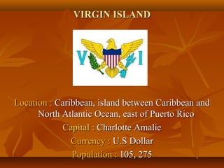 VVIIRRGGIINN IISSLLAANNDD 
LLooccaattiioonn :: CCaarriibbbbeeaann,, iissllaanndd bbeettwweeeenn CCaarriibbbbeeaann aanndd 
NNoorrtthh AAttllaannttiicc OOcceeaann,, eeaasstt ooff PPuueerrttoo RRiiccoo 
CCaappiittaall :: CChhaarrlloottttee AAmmaalliiee 
CCuurrrreennccyy :: UU..SS DDoollllaarr 
PPooppuullaattiioonn :: 110055,, 227755 
 