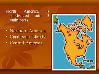 NNoorrtthh AAmmeerriiccaa iiss 
ssuubbddiivviiddeedd iinnttoo 33 
mmaaiinn ppaarrttss 
 NNoorrtthheerrnn AAmmeerriiccaa 
 CCaarriibbbbeeaann IIssllaannddss 
 CCeennttrraall AAmmeerriiccaa 
 