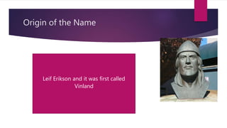 Origin of the Name
Leif Erikson and it was first called
Vinland
 