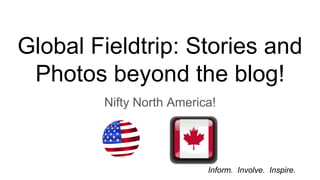 Nifty North America!
Global Fieldtrip: Stories and
Photos beyond the blog!
Inform. Involve. Inspire.
 
