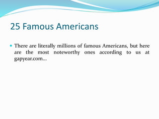 25 Famous Americans
 There are literally millions of famous Americans, but here
are the most noteworthy ones according to us at
gapyear.com...
 