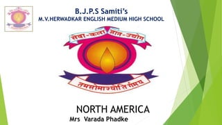 B.J.P.S Samiti’s
M.V.HERWADKAR ENGLISH MEDIUM HIGH SCHOOL
Program:
Semester:
Course: NAME OF THE COURSE
1
NORTH AMERICA
Mrs Varada Phadke
 