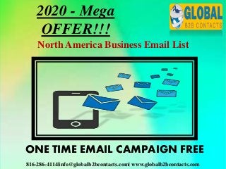 816-286-4114|info@globalb2bcontacts.com| www.globalb2bcontacts.com
North America Business Email List
ONE TIME EMAIL CAMPAIGN FREE
2020 - Mega
OFFER!!!
 