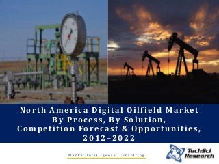 M a r k e t I n t e l l i g e n c e . C o n s u l t i n g
North America Digital Oilfield Market
By Process, By Solution,
Competition Forecast & Opportunities,
2012–2022
 
