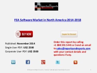 FEA Software Market in North America 2014-2018 
Published: November 2014 
Single User PDF: US$ 2500 
Corporate User PDF: US$ 3500 
Order this report by calling 
+1 888 391 5441 or Send an email 
to sales@reportsandreports.com 
with your contact details and 
questions if any. 
© ReportsnReports.com / Contact sales@reportsandreports.com 1 
 