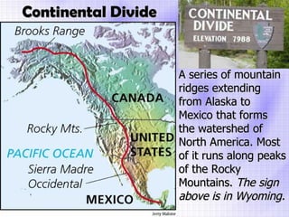 Continental Divide A series of mountain ridges extending from Alaska to Mexico that forms the watershed of North America. Most of it runs along peaks of the Rocky Mountains.  The sign above is in Wyoming. 