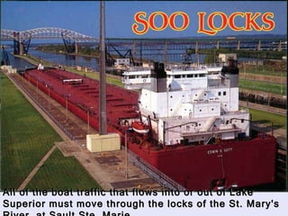 All of the boat traffic that flows into or out of Lake Superior must move through the locks of the St. Mary's River, at Sault Ste. Marie.   