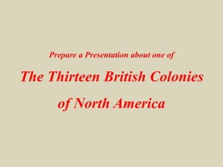 Prepare a Presentation about one of
The Thirteen British Colonies
of North America
 