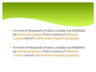  For tens of thousands of years, Canada was inhabited
by Aboriginal peoples from a variety of different
cultures and of several major linguistic groupings
 For tens of thousands of years, Canada was inhabited
by Aboriginal peoples from a variety of different
cultures and of several major linguistic groupings
 