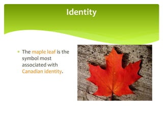  The maple leaf is the
symbol most
associated with
Canadian identity.
Identity
 