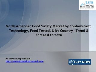 North American Food Safety Market by Contaminant,
Technology, Food Tested, & by Country - Trend &
Forecast to 2020
To buy this Report Visit
http://www.jsbmarketresearch.com
 