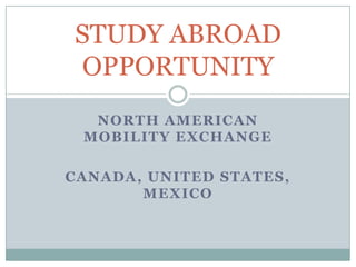 STUDY ABROAD
OPPORTUNITY
  NORTH AMERICAN
 MOBILITY EXCHANGE

CANADA, UNITED STATES,
       MEXICO
 