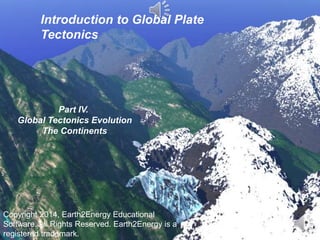 Introduction to Global Plate
Tectonics
Part IV.
Global Tectonics Evolution
The Continents
Copyright 2014, Earth2Energy Educational
Software. All Rights Reserved. Earth2Energy is a
registered trademark.
 
