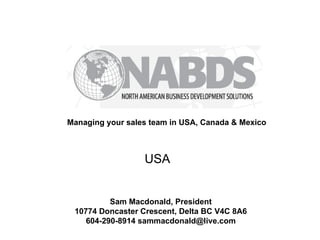 Managing your sales team in USA, Canada & Mexico



                  USA


          Sam Macdonald, President
 10774 Doncaster Crescent, Delta BC V4C 8A6
    604-290-8914 sammacdonald@live.com
 