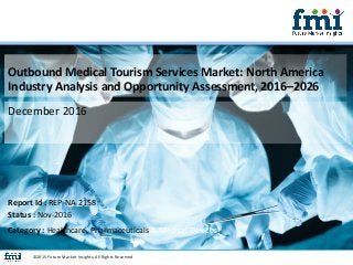 Outbound Medical Tourism Services Market: North America
Industry Analysis and Opportunity Assessment, 2016–2026
December 2016
©2015 Future Market Insights, All Rights Reserved
Report Id : REP-NA-2158
Status : Nov-2016
Category : Healthcare, Pharmaceuticals & Medical Devices
 