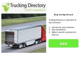 Keep moving forward
Trucking Directory is important to
your business!
1. Get seen by new customers
2. Stay Competitive
3. Make it easy for customers to
find you.
Join
 