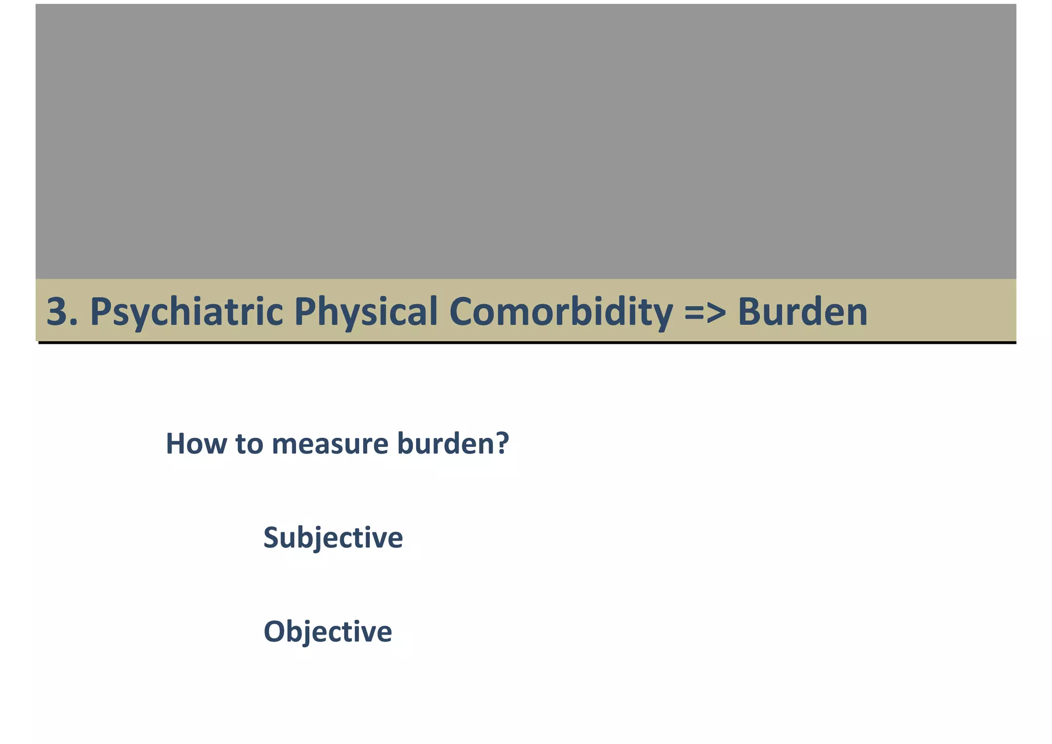3. Psychiatric Physical Comorbidity => Burden

      How to measure burden?

            Subjective

            Objective
 