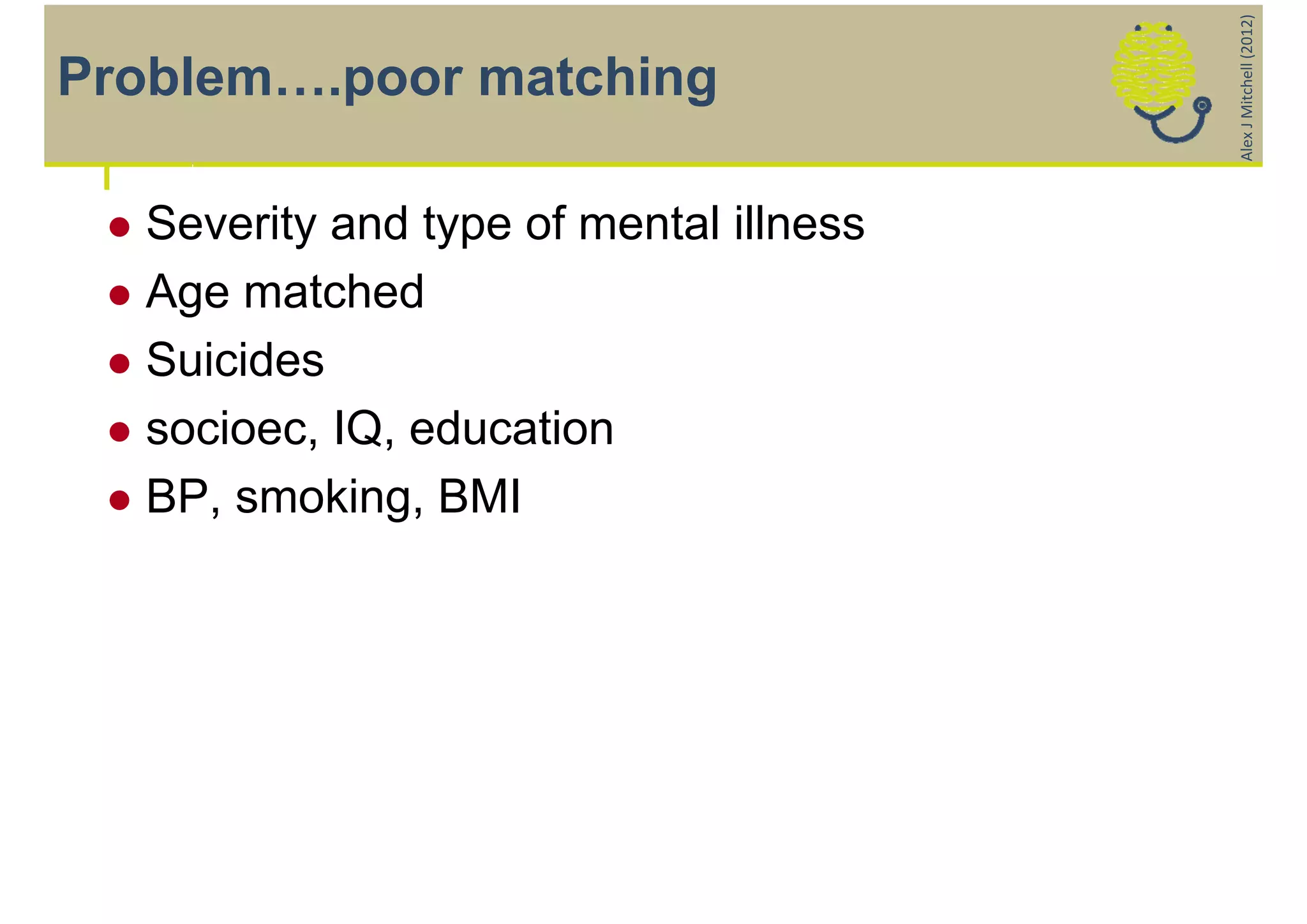 Alex J Mitchell (2012)
Problem….poor matching

  Severity and type of mental illness
  Age matched

  Suicides

  socioec, IQ, education

  BP, smoking, BMI
 