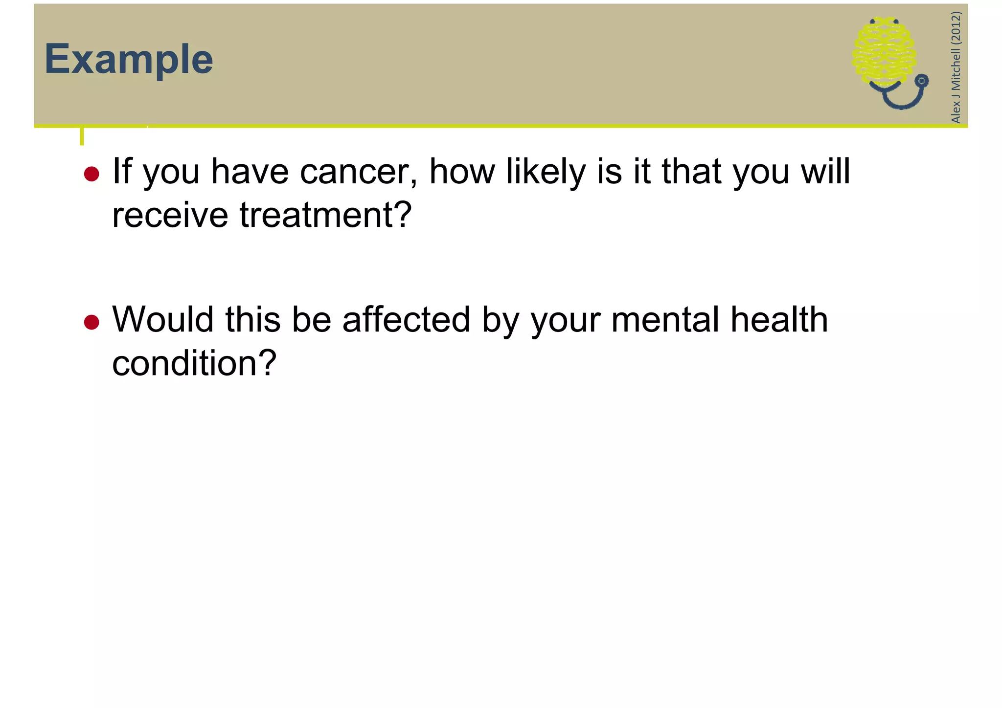 Alex J Mitchell (2012)
Example

    If you have cancer, how likely is it that you will
     receive treatment?

    Would this be affected by your mental health
     condition?
 