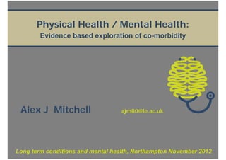 Physical Health / Mental Health:
        Evidence based exploration of co-morbidity




 Alex J Mitchell                   ajm80@le.ac.uk




Long term conditions and mental health, Northampton November 2012
 