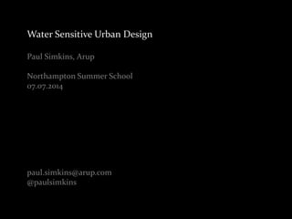 Water Sensitive Urban Design 
Paul Simkins, Arup 
Northampton Summer School 
07.07.2014 
paul.simkins@arup.com 
@paulsimkins 
 