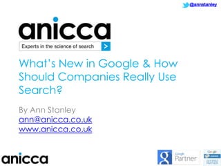 @annstanley

What‟s New in Google & How
Should Companies Really Use
Search?
By Ann Stanley
ann@anicca.co.uk
www.anicca.co.uk

1

 