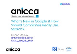 @annstanley

What’s New in Google & How
Should Companies Really Use
Search?
By Ann Stanley
ann@anicca.co.uk
www.anicca.co.uk

1

 