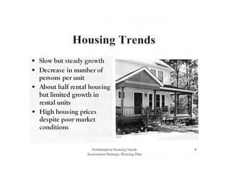 Housing Trends
• Slow but steady growth
• Decrease in number of
persons per unit
• About half rental housing
but limited growth in
rental units
• High housing prices
despite poor market
conditions
Northampton Housing Needs
Assessment/Strategic Housing Plan
8
 