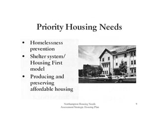 Priority Housing Needs
• Homelessness
prevention
• Shelter system/
Housing First
model
• Producing and
•
preservtng
affordable housing
Northampton Housing Needs
Assessment/Strategic Housing Plan
9
 
