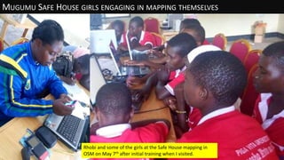 MUGUMU SAFE HOUSE GIRLS ENGAGING IN MAPPING THEMSELVES
Rhobi and some of the girls at the Safe House mapping in
OSM on May...