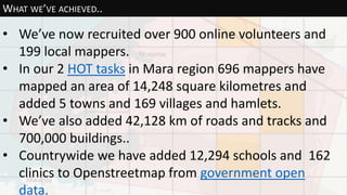 WHAT WE’VE ACHIEVED..
• We’ve now recruited over 900 online volunteers and
199 local mappers.
• In our 2 HOT tasks in Mara...
